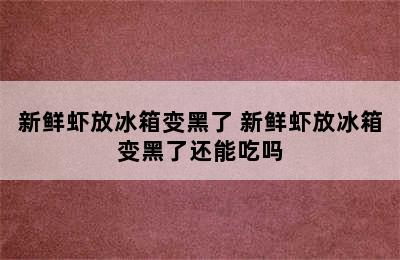 新鲜虾放冰箱变黑了 新鲜虾放冰箱变黑了还能吃吗